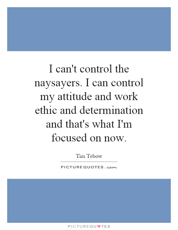I can't control the naysayers. I can control my attitude and work ethic and determination and that's what I'm focused on now Picture Quote #1