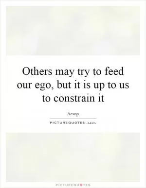Others may try to feed our ego, but it is up to us to constrain it Picture Quote #1
