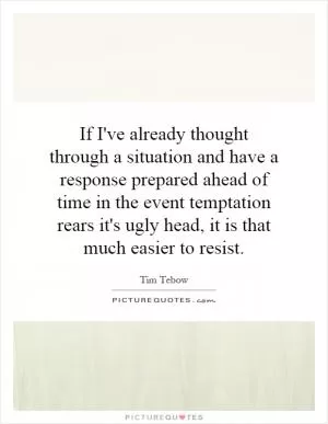 If I've already thought through a situation and have a response prepared ahead of time in the event temptation rears it's ugly head, it is that much easier to resist Picture Quote #1