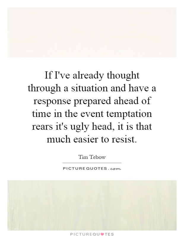 If I've already thought through a situation and have a response prepared ahead of time in the event temptation rears it's ugly head, it is that much easier to resist Picture Quote #1