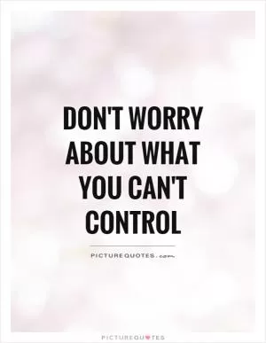 Don't worry about what you can't control Picture Quote #1
