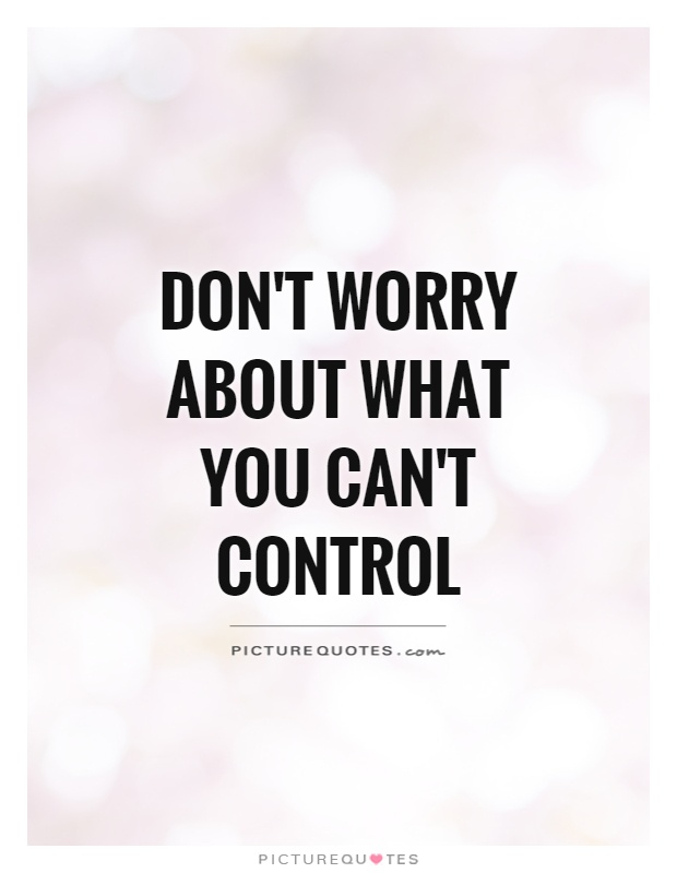 Don't worry about what you can't control Picture Quote #1