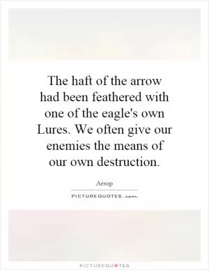 The haft of the arrow had been feathered with one of the eagle's own Lures. We often give our enemies the means of our own destruction Picture Quote #1