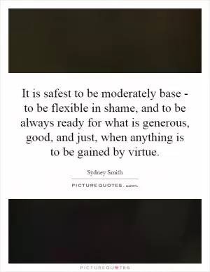 It is safest to be moderately base - to be flexible in shame, and to be always ready for what is generous, good, and just, when anything is to be gained by virtue Picture Quote #1