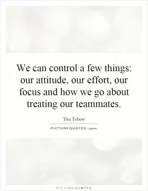 We can control a few things: our attitude, our effort, our focus and how we go about treating our teammates Picture Quote #1