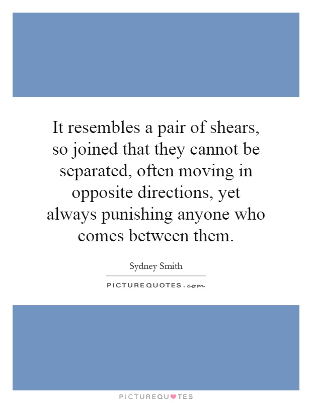 It resembles a pair of shears, so joined that they cannot be separated, often moving in opposite directions, yet always punishing anyone who comes between them Picture Quote #1