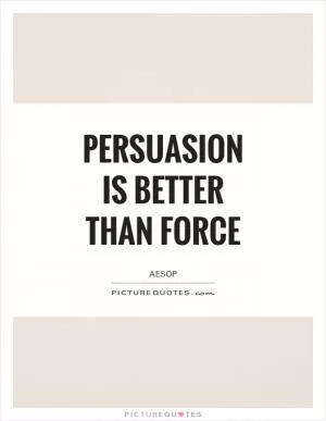 Persuasion is better than force Picture Quote #1