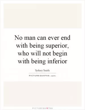 No man can ever end with being superior, who will not begin with being inferior Picture Quote #1