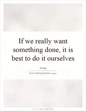 If we really want something done, it is best to do it ourselves Picture Quote #1