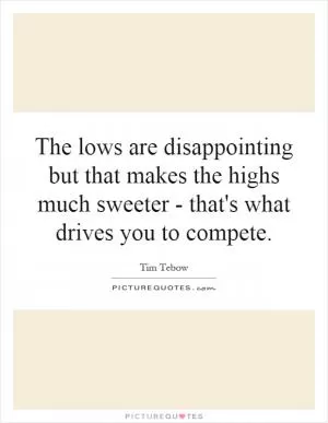 The lows are disappointing but that makes the highs much sweeter - that's what drives you to compete Picture Quote #1