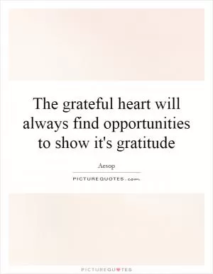 The grateful heart will always find opportunities to show it's gratitude Picture Quote #1
