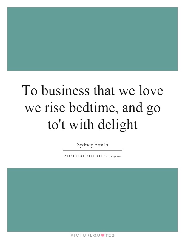 To business that we love we rise bedtime, and go to't with delight Picture Quote #1