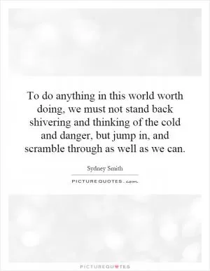 To do anything in this world worth doing, we must not stand back shivering and thinking of the cold and danger, but jump in, and scramble through as well as we can Picture Quote #1