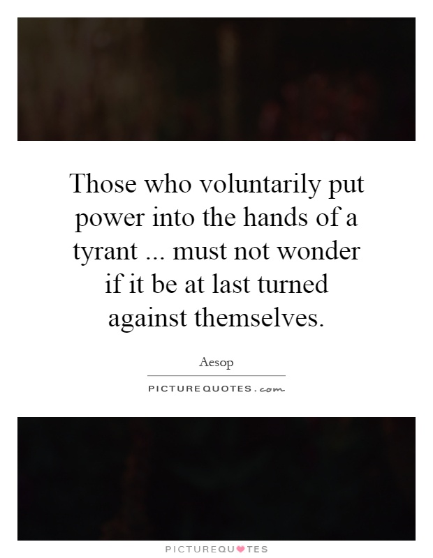Those who voluntarily put power into the hands of a tyrant... must not wonder if it be at last turned against themselves Picture Quote #1
