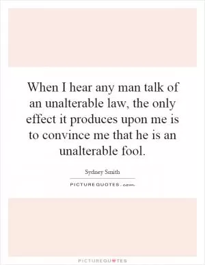 When I hear any man talk of an unalterable law, the only effect it produces upon me is to convince me that he is an unalterable fool Picture Quote #1
