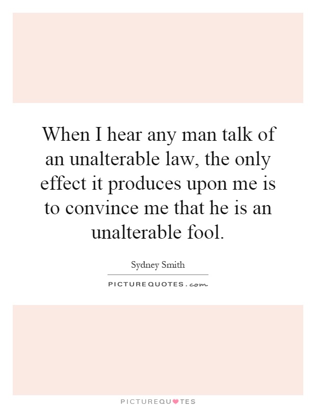 When I hear any man talk of an unalterable law, the only effect it produces upon me is to convince me that he is an unalterable fool Picture Quote #1