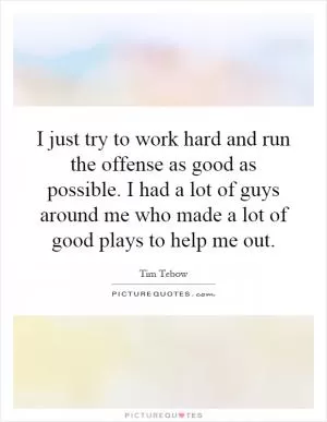 I just try to work hard and run the offense as good as possible. I had a lot of guys around me who made a lot of good plays to help me out Picture Quote #1