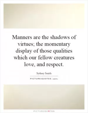 Manners are the shadows of virtues; the momentary display of those qualities which our fellow creatures love, and respect Picture Quote #1