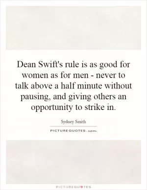 Dean Swift's rule is as good for women as for men - never to talk above a half minute without pausing, and giving others an opportunity to strike in Picture Quote #1