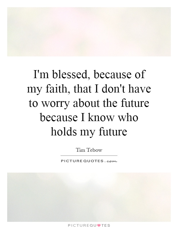 I'm blessed, because of my faith, that I don't have to worry about the future because I know who holds my future Picture Quote #1