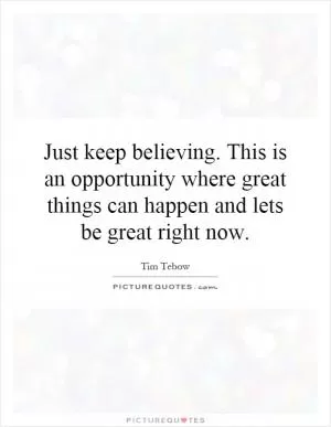 Just keep believing. This is an opportunity where great things can happen and lets be great right now Picture Quote #1