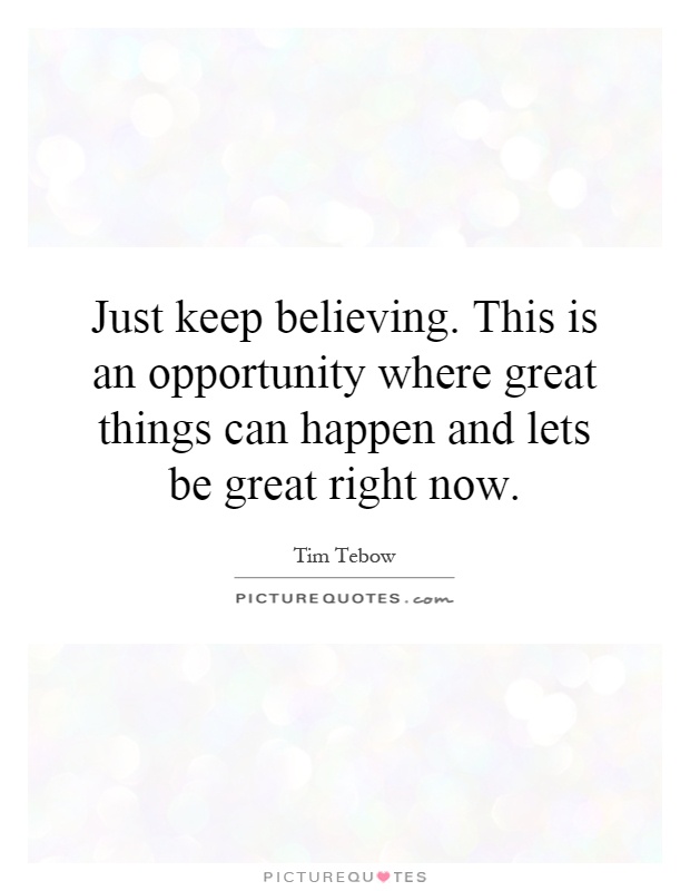 Just keep believing. This is an opportunity where great things can happen and lets be great right now Picture Quote #1