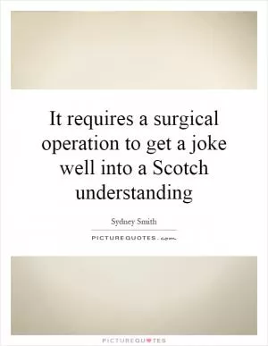 It requires a surgical operation to get a joke well into a Scotch understanding Picture Quote #1