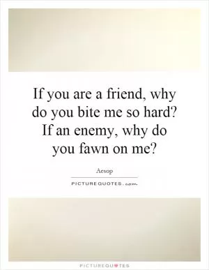 If you are a friend, why do you bite me so hard? If an enemy, why do you fawn on me? Picture Quote #1