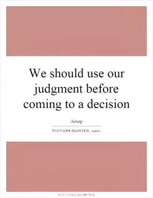 We should use our judgment before coming to a decision Picture Quote #1