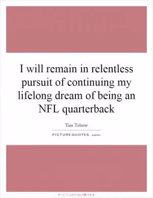 I will remain in relentless pursuit of continuing my lifelong dream of being an NFL quarterback Picture Quote #1