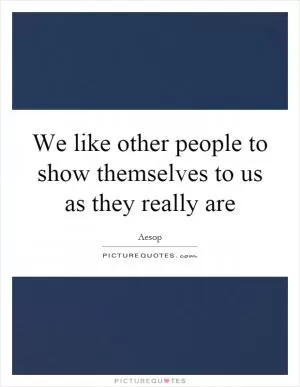 We like other people to show themselves to us as they really are Picture Quote #1
