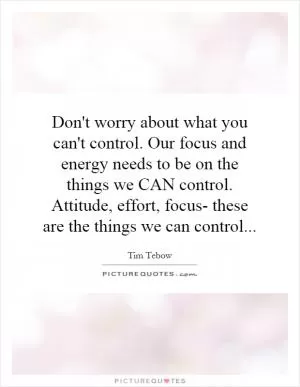 Don't worry about what you can't control. Our focus and energy needs to be on the things we CAN control. Attitude, effort, focus- these are the things we can control Picture Quote #1
