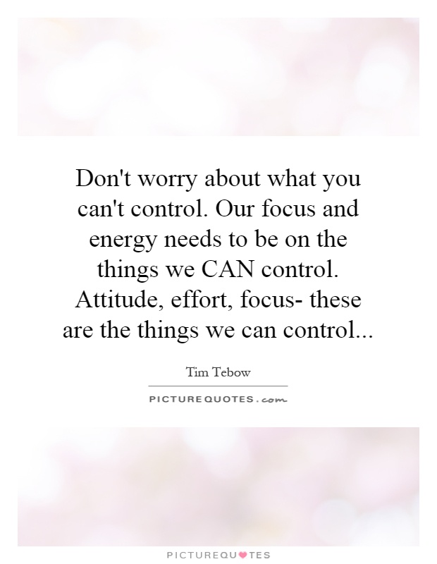 Don't worry about what you can't control. Our focus and energy needs to be on the things we CAN control. Attitude, effort, focus- these are the things we can control Picture Quote #1