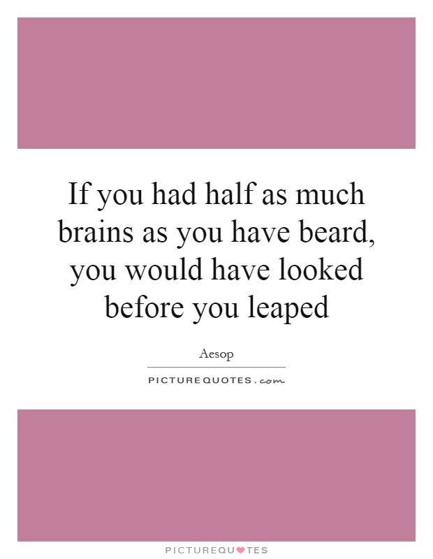 If you had half as much brains as you have beard, you would have looked before you leaped Picture Quote #1