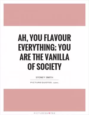 Ah, you flavour everything; you are the vanilla of society Picture Quote #1