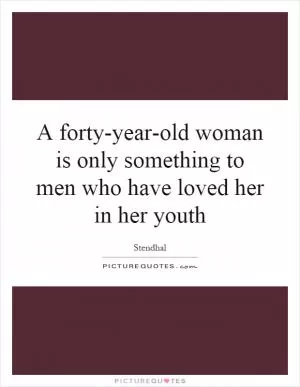 A forty-year-old woman is only something to men who have loved her in her youth Picture Quote #1