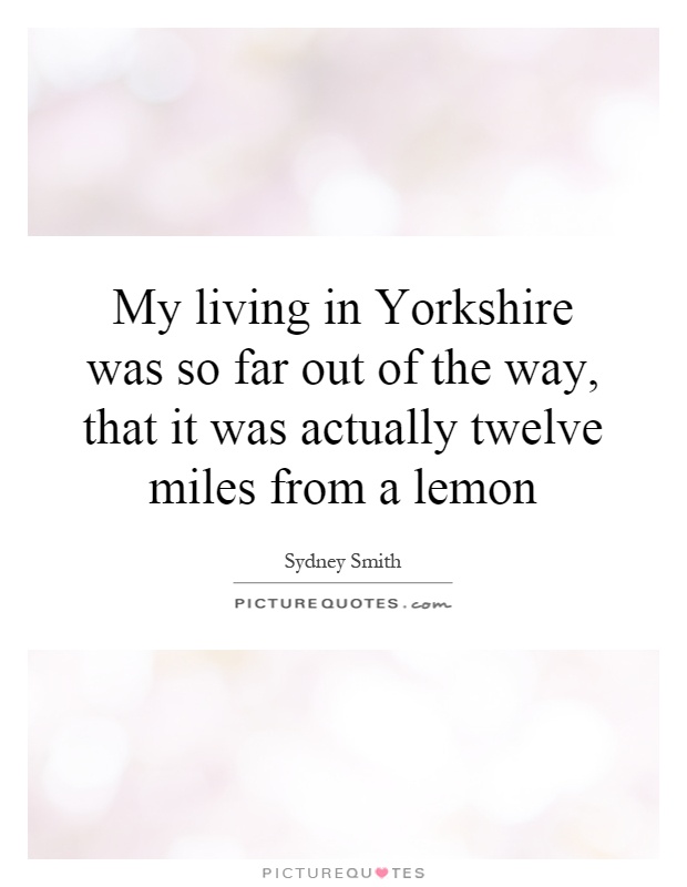 My living in Yorkshire was so far out of the way, that it was actually twelve miles from a lemon Picture Quote #1