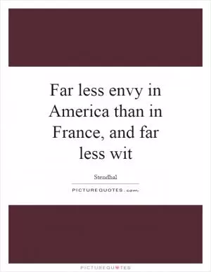 Far less envy in America than in France, and far less wit Picture Quote #1