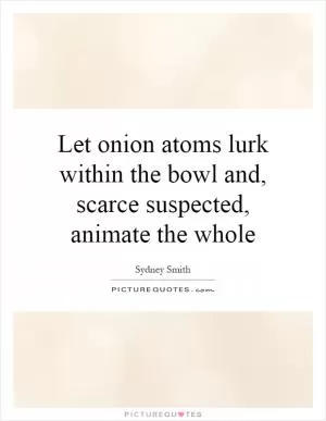 Let onion atoms lurk within the bowl and, scarce suspected, animate the whole Picture Quote #1