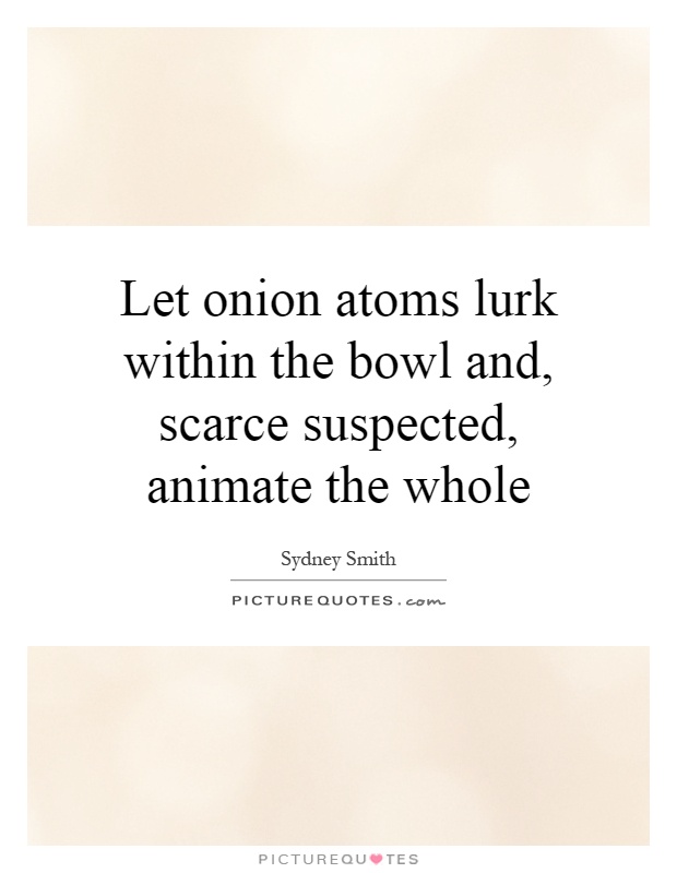 Let onion atoms lurk within the bowl and, scarce suspected, animate the whole Picture Quote #1