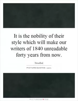 It is the nobility of their style which will make our writers of 1840 unreadable forty years from now Picture Quote #1