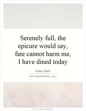 Serenely full, the epicure would say, fate cannot harm me, I have dined today Picture Quote #1