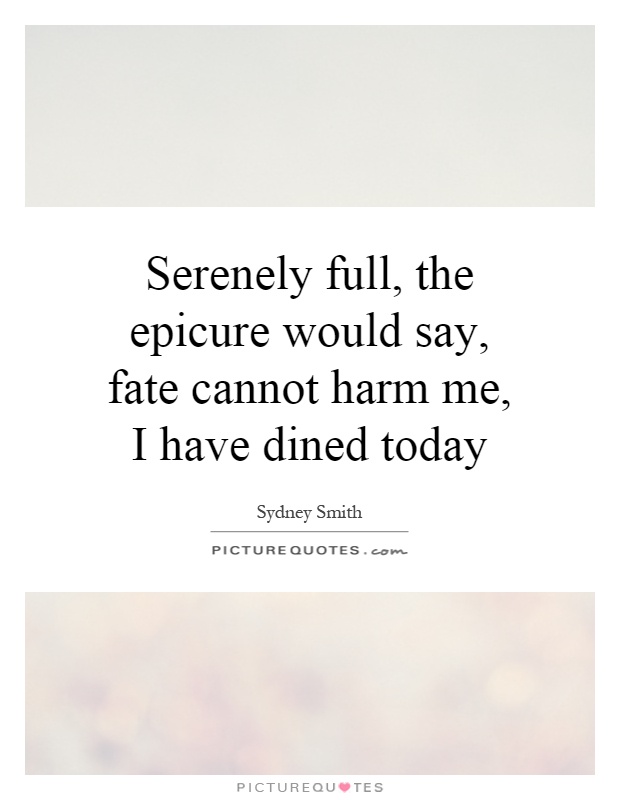 Serenely full, the epicure would say, fate cannot harm me, I have dined today Picture Quote #1