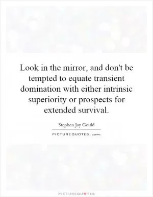 Look in the mirror, and don't be tempted to equate transient domination with either intrinsic superiority or prospects for extended survival Picture Quote #1