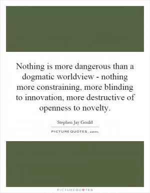 Nothing is more dangerous than a dogmatic worldview - nothing more constraining, more blinding to innovation, more destructive of openness to novelty Picture Quote #1