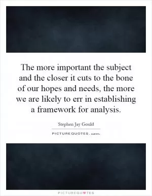 The more important the subject and the closer it cuts to the bone of our hopes and needs, the more we are likely to err in establishing a framework for analysis Picture Quote #1