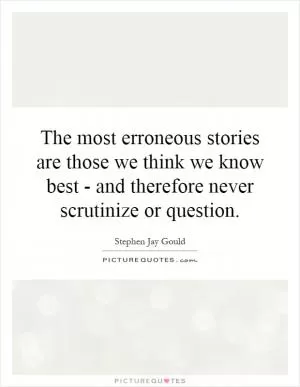 The most erroneous stories are those we think we know best - and therefore never scrutinize or question Picture Quote #1