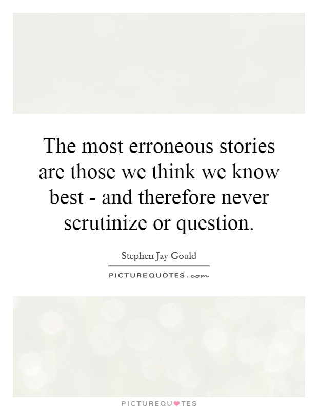 The most erroneous stories are those we think we know best - and therefore never scrutinize or question Picture Quote #1