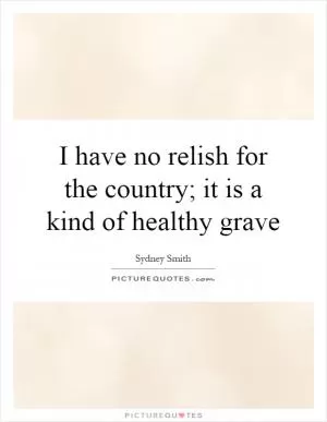 I have no relish for the country; it is a kind of healthy grave Picture Quote #1