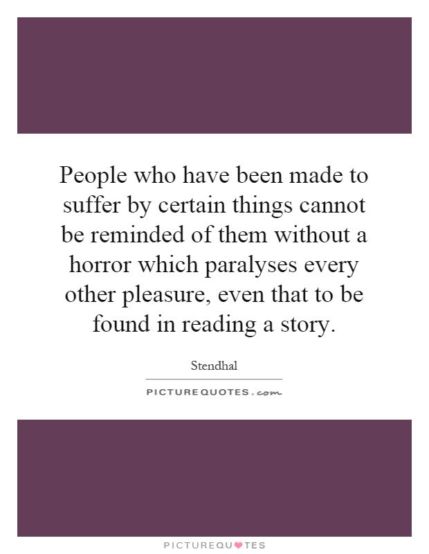 People who have been made to suffer by certain things cannot be reminded of them without a horror which paralyses every other pleasure, even that to be found in reading a story Picture Quote #1